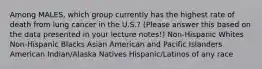 Among MALES, which group currently has the highest rate of death from lung cancer in the U.S.? (Please answer this based on the data presented in your lecture notes!) Non-Hispanic Whites Non-Hispanic Blacks Asian American and Pacific Islanders American Indian/Alaska Natives Hispanic/Latinos of any race