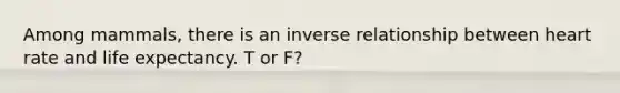Among mammals, there is an inverse relationship between heart rate and life expectancy. T or F?