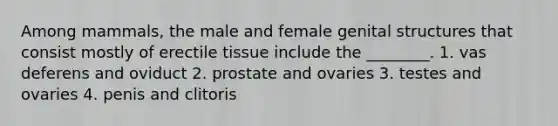 Among mammals, the male and female genital structures that consist mostly of erectile tissue include the ________. 1. vas deferens and oviduct 2. prostate and ovaries 3. testes and ovaries 4. penis and clitoris