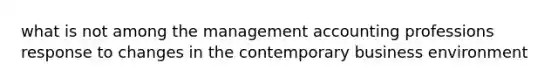 what is not among the management accounting professions response to changes in the contemporary business environment