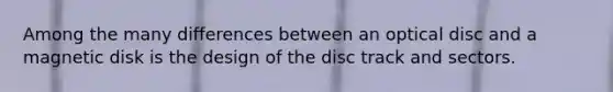 Among the many differences between an optical disc and a magnetic disk is the design of the disc track and sectors.