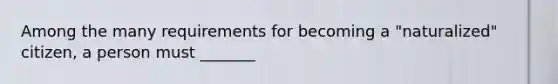 Among the many requirements for becoming a "naturalized" citizen, a person must _______