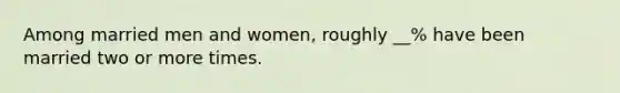 Among married men and women, roughly __% have been married two or more times.