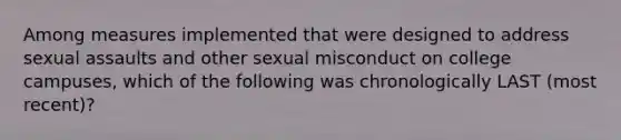 Among measures implemented that were designed to address sexual assaults and other sexual misconduct on college campuses, which of the following was chronologically LAST (most recent)?