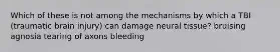 Which of these is not among the mechanisms by which a TBI (traumatic brain injury) can damage neural tissue? bruising agnosia tearing of axons bleeding