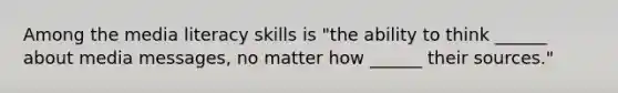 Among the media literacy skills is "the ability to think ______ about media messages, no matter how ______ their sources."