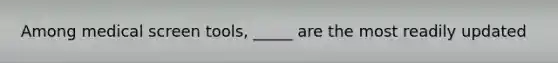 Among medical screen tools, _____ are the most readily updated