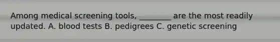 Among medical screening tools, ________ are the most readily updated. A. blood tests B. pedigrees C. genetic screening