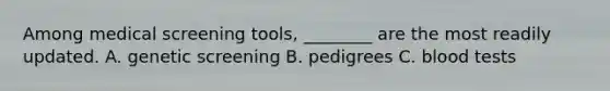 Among medical screening tools, ________ are the most readily updated. A. genetic screening B. pedigrees C. blood tests