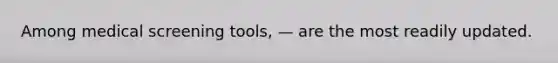 Among medical screening tools, — are the most readily updated.