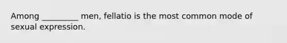 Among _________ men, fellatio is the most common mode of sexual expression.