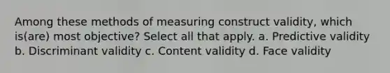 Among these methods of measuring construct validity, which is(are) most objective? Select all that apply. a. Predictive validity b. Discriminant validity c. Content validity d. Face validity