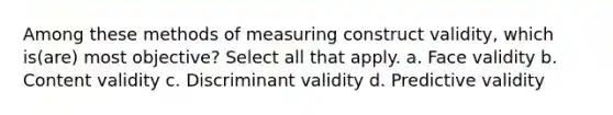 Among these methods of measuring construct validity, which is(are) most objective? Select all that apply. a. Face validity b. Content validity c. Discriminant validity d. Predictive validity