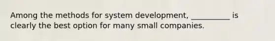 Among the methods for system development, __________ is clearly the best option for many small companies.