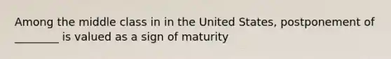 Among the middle class in in the United States, postponement of ________ is valued as a sign of maturity