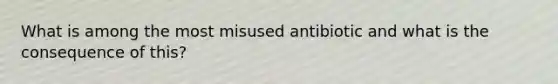 What is among the most misused antibiotic and what is the consequence of this?