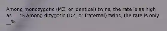 Among monozygotic (MZ, or identical) twins, the rate is as high as ___% Among dizygotic (DZ, or fraternal) twins, the rate is only __%