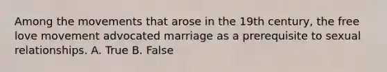 Among the movements that arose in the 19th century, the free love movement advocated marriage as a prerequisite to <a href='https://www.questionai.com/knowledge/kVGCrp1F8T-sexual-relationships' class='anchor-knowledge'>sexual relationships</a>. A. True B. False