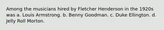 Among the musicians hired by Fletcher Henderson in the 1920s was a. Louis Armstrong. b. Benny Goodman. c. Duke Ellington. d. Jelly Roll Morton.