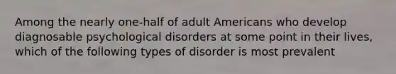 Among the nearly one-half of adult Americans who develop diagnosable psychological disorders at some point in their lives, which of the following types of disorder is most prevalent