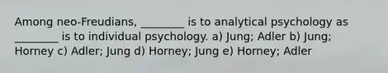 Among neo-Freudians, ________ is to analytical psychology as ________ is to individual psychology. a) Jung; Adler b) Jung; Horney c) Adler; Jung d) Horney; Jung e) Horney; Adler