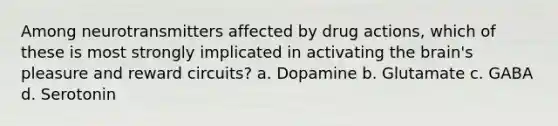 Among neurotransmitters affected by drug actions, which of these is most strongly implicated in activating the brain's pleasure and reward circuits? a. Dopamine b. Glutamate c. GABA d. Serotonin