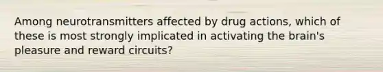 Among neurotransmitters affected by drug actions, which of these is most strongly implicated in activating <a href='https://www.questionai.com/knowledge/kLMtJeqKp6-the-brain' class='anchor-knowledge'>the brain</a>'s pleasure and reward circuits?