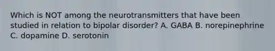 Which is NOT among the neurotransmitters that have been studied in relation to bipolar disorder? A. GABA B. norepinephrine C. dopamine D. serotonin