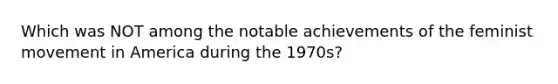 Which was NOT among the notable achievements of the feminist movement in America during the 1970s?