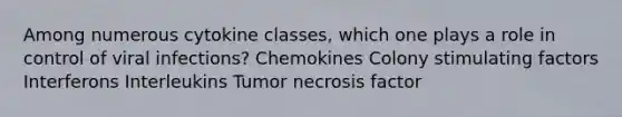 Among numerous cytokine classes, which one plays a role in control of viral infections? Chemokines Colony stimulating factors Interferons Interleukins Tumor necrosis factor