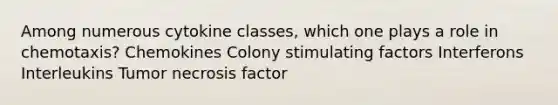 Among numerous cytokine classes, which one plays a role in chemotaxis? Chemokines Colony stimulating factors Interferons Interleukins Tumor necrosis factor