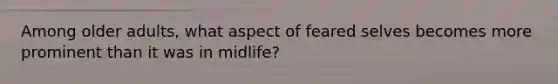 Among older adults, what aspect of feared selves becomes more prominent than it was in midlife?