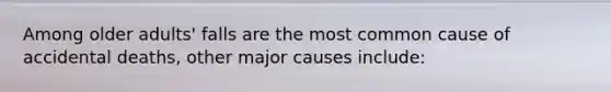 Among older adults' falls are the most common cause of accidental deaths, other major causes include: