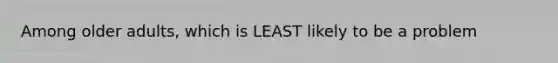 Among older adults, which is LEAST likely to be a problem