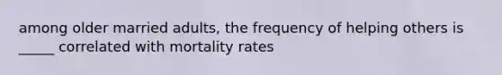 among older married adults, the frequency of helping others is _____ correlated with mortality rates