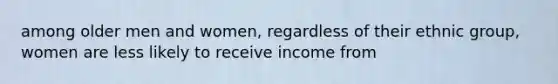 among older men and women, regardless of their ethnic group, women are less likely to receive income from