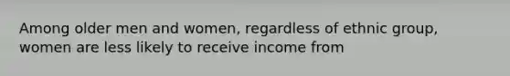 Among older men and women, regardless of ethnic group, women are less likely to receive income from