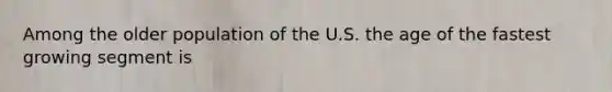 Among the older population of the U.S. the age of the fastest growing segment is