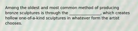Among the oldest and most common method of producing bronze sculptures is through the ________________, which creates hollow one-of-a-kind sculptures in whatever form the artist chooses.