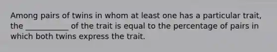 Among pairs of twins in whom at least one has a particular trait, the ___________ of the trait is equal to the percentage of pairs in which both twins express the trait.