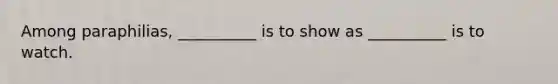 Among paraphilias, __________ is to show as __________ is to watch.