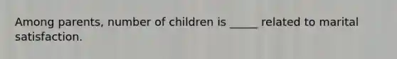 Among parents, number of children is _____ related to marital satisfaction.