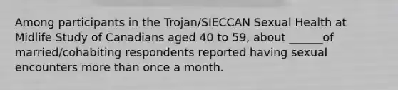 Among participants in the Trojan/SIECCAN Sexual Health at Midlife Study of Canadians aged 40 to 59, about ______of married/cohabiting respondents reported having sexual encounters more than once a month.