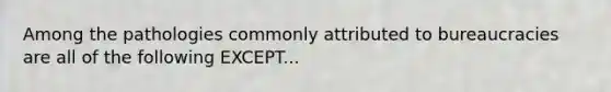 Among the pathologies commonly attributed to bureaucracies are all of the following EXCEPT...