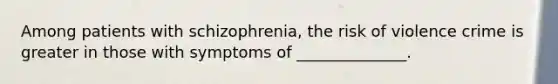 Among patients with schizophrenia, the risk of violence crime is greater in those with symptoms of ______________.