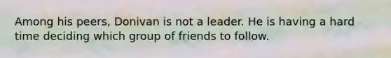 Among his peers, Donivan is not a leader. He is having a hard time deciding which group of friends to follow.