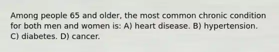 Among people 65 and older, the most common chronic condition for both men and women is: A) heart disease. B) hypertension. C) diabetes. D) cancer.