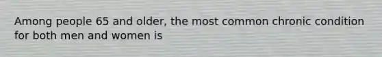 Among people 65 and older, the most common chronic condition for both men and women is