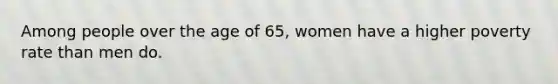 Among people over the age of 65, women have a higher poverty rate than men do.