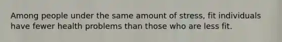 Among people under the same amount of stress, fit individuals have fewer health problems than those who are less fit.